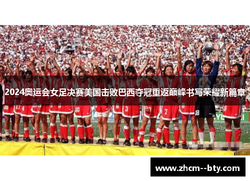 2024奥运会女足决赛美国击败巴西夺冠重返巅峰书写荣耀新篇章