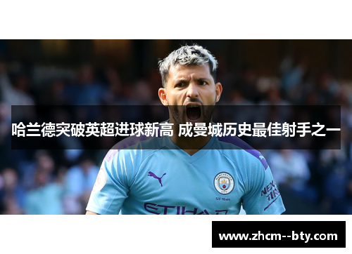 哈兰德突破英超进球新高 成曼城历史最佳射手之一