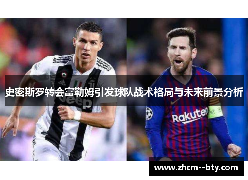 史密斯罗转会富勒姆引发球队战术格局与未来前景分析