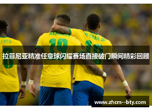 拉菲尼亚精准任意球闪耀赛场直接破门瞬间精彩回顾