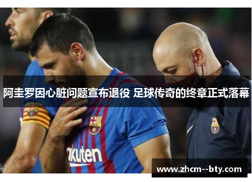 阿圭罗因心脏问题宣布退役 足球传奇的终章正式落幕