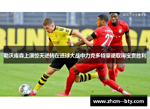 勒沃库森上演惊天逆转在进球大战中力克多特蒙德取得宝贵胜利