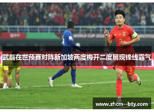 武磊在世预赛对阵新加坡两度梅开二度展现锋线霸气