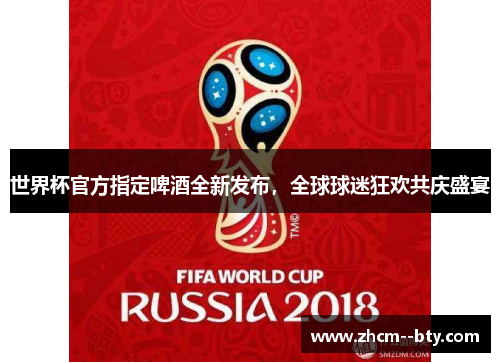 世界杯官方指定啤酒全新发布,全球球迷狂欢共庆盛宴 世界杯官方指定啤酒全新发布,全球球迷狂欢共庆盛宴