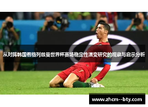 从对阵韩国看格列兹曼世界杯赛场稳定性演变研究的观察与启示分析 从对阵韩国看格列兹曼世界杯赛场稳定性演变研究的观察与启示分析