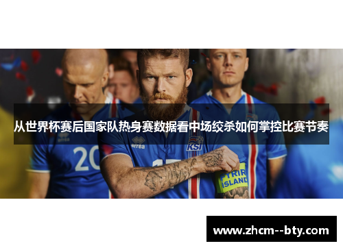 从世界杯赛后国家队热身赛数据看中场绞杀如何掌控比赛节奏 从世界杯赛后国家队热身赛数据看中场绞杀如何掌控比赛节奏