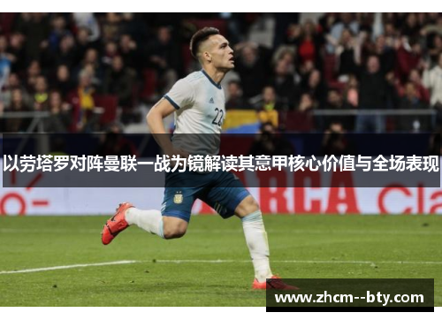 以劳塔罗对阵曼联一战为镜解读其意甲核心价值与全场表现 以劳塔罗对阵曼联一战为镜解读其意甲核心价值与全场表现