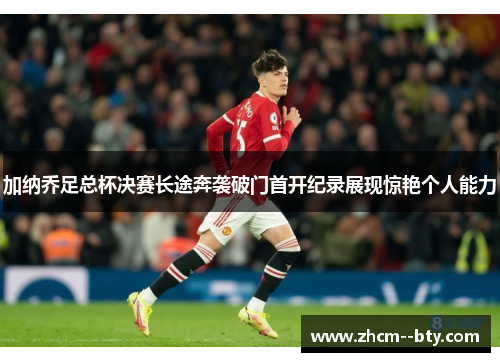 加纳乔足总杯决赛长途奔袭破门首开纪录展现惊艳个人能力 加纳乔足总杯决赛长途奔袭破门首开纪录展现惊艳个人能力